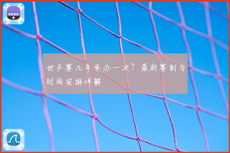 世乒赛几年举办一次？最新赛制与时间安排详解