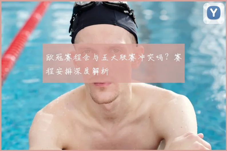 欧冠赛程会与五大联赛冲突吗？赛程安排深度解析
