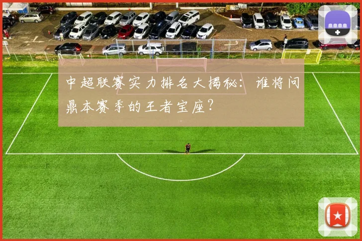 中超联赛实力排名大揭秘：谁将问鼎本赛季的王者宝座？