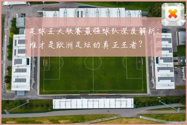 足球五大联赛最强球队深度解析：谁才是欧洲足坛的真正王者？