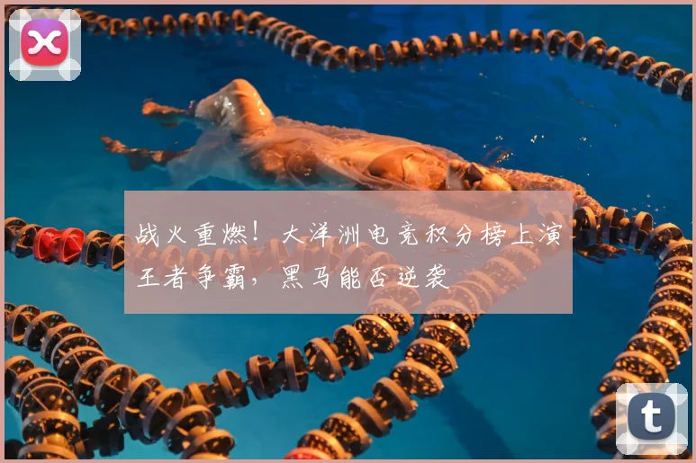战火重燃！大洋洲电竞积分榜上演王者争霸，黑马能否逆袭