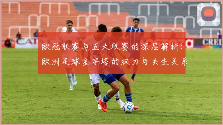 欧冠联赛与五大联赛的深层解析：欧洲足球金字塔的权力与共生关系