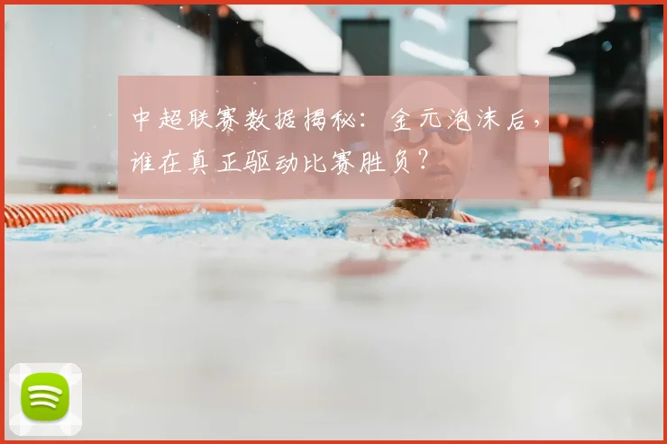 中超联赛数据揭秘：金元泡沫后，谁在真正驱动比赛胜负？