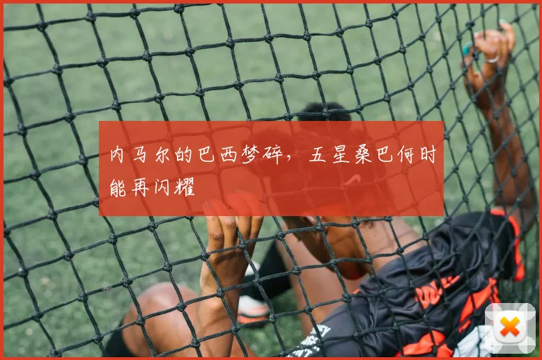内马尔的巴西梦碎，五星桑巴何时能再闪耀