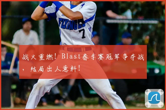 战火重燃！Blast春季赛冠军争夺战，结局出人意料！