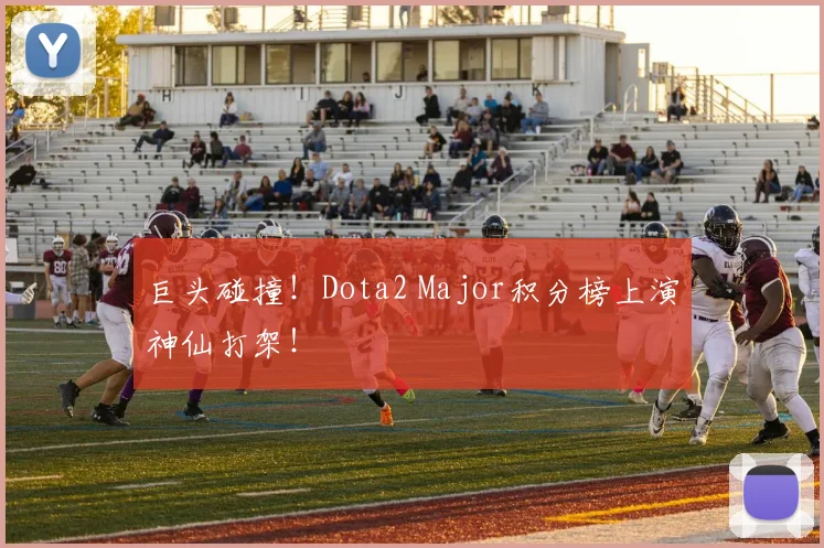 巨头碰撞！Dota2 Major积分榜上演神仙打架！