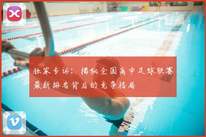 独家专访：揭秘全国高中足球联赛最新排名背后的竞争格局