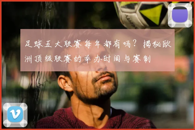 足球五大联赛每年都有吗？揭秘欧洲顶级联赛的举办时间与赛制