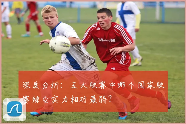 深度分析:五大联赛中哪个国家联赛综合实力相对最弱?