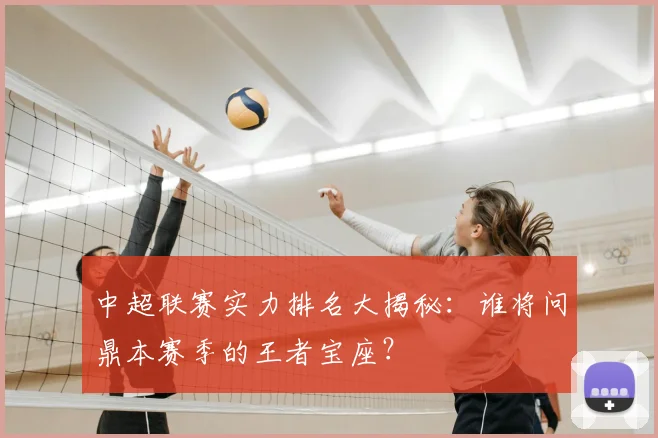 中超联赛实力排名大揭秘：谁将问鼎本赛季的王者宝座？
