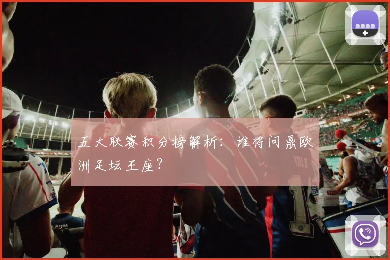 五大联赛积分榜解析：谁将问鼎欧洲足坛王座？