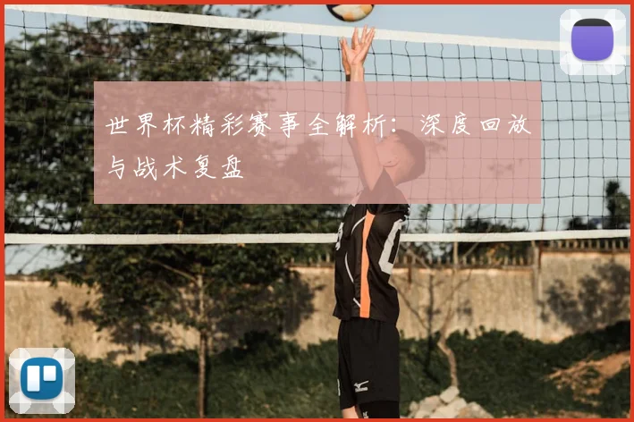 世界杯精彩赛事全解析：深度回放与战术复盘