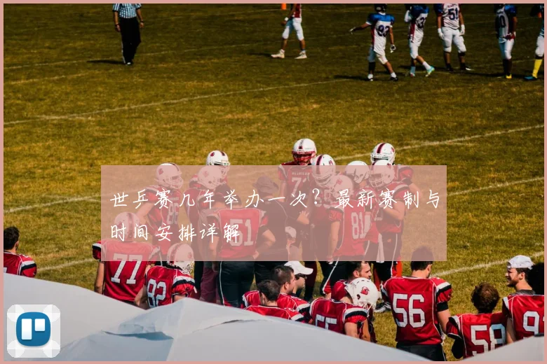 世乒赛几年举办一次？最新赛制与时间安排详解