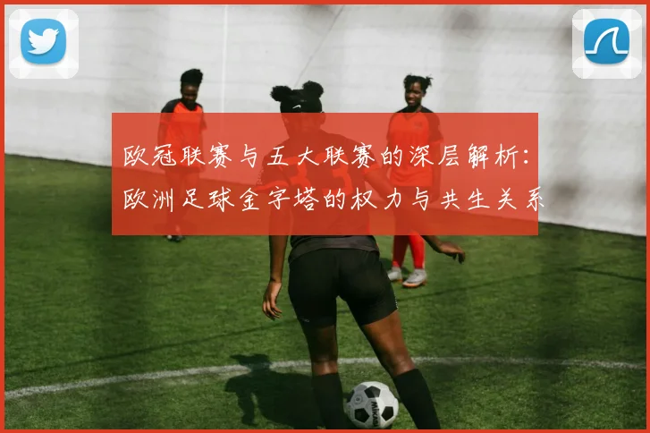 欧冠联赛与五大联赛的深层解析：欧洲足球金字塔的权力与共生关系