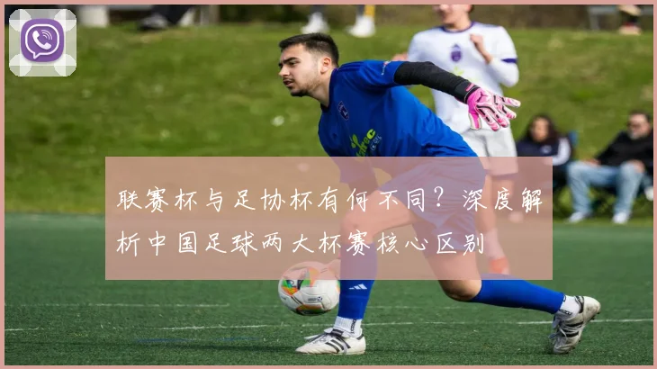 联赛杯与足协杯有何不同？深度解析中国足球两大杯赛核心区别