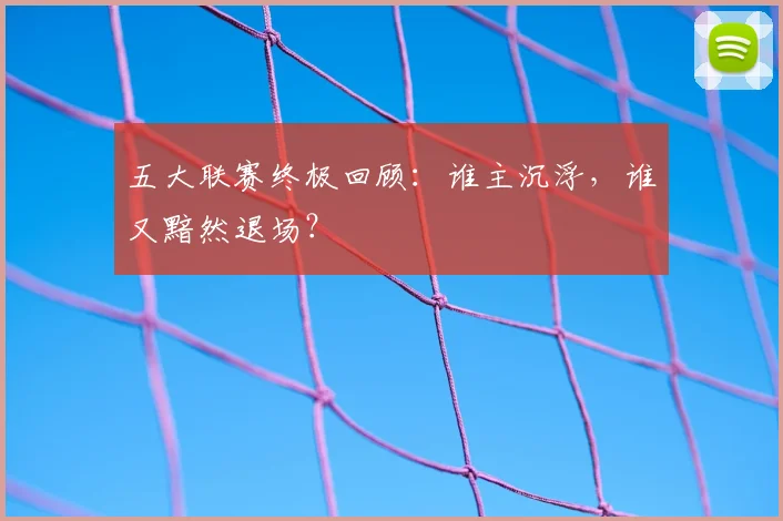 五大联赛终极回顾：谁主沉浮，谁又黯然退场？