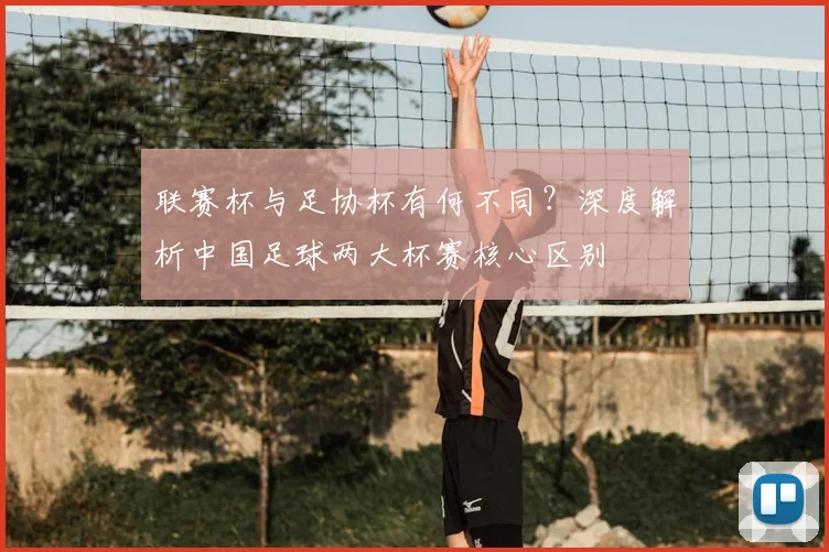 联赛杯与足协杯有何不同？深度解析中国足球两大杯赛核心区别