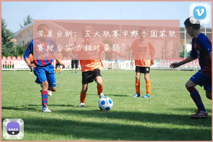 深度分析：五大联赛中哪个国家联赛综合实力相对最弱？